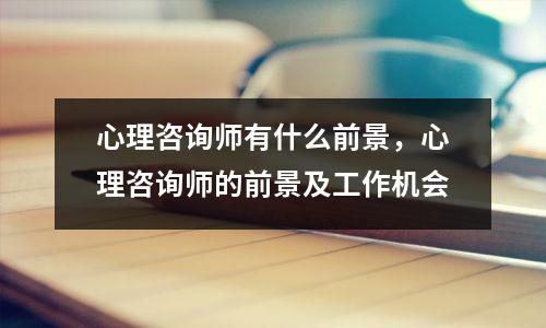 心理咨询师有什么前景，心理咨询师的前景及工作机会