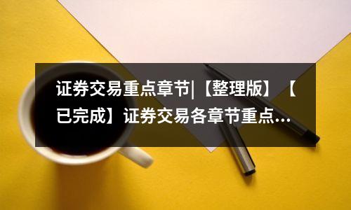 证券交易重点章节|【整理版】【已完成】证券交易各章节重点打印版！