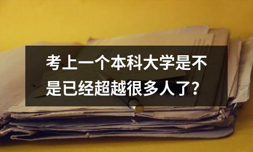 考上一个本科大学是不是已经超越很多人了?