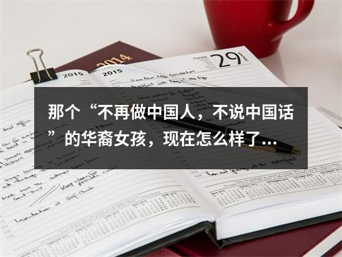 那个“不再做中国人，不说中国话”的华裔女孩，现在怎么样了？
