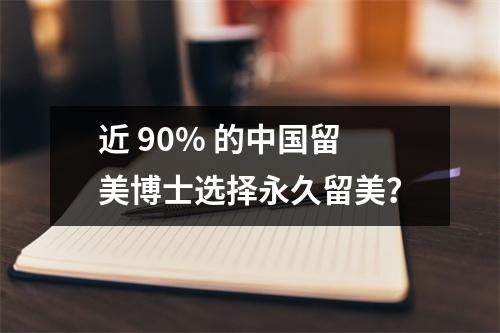 近 90% 的中国留美博士选择永久留美？