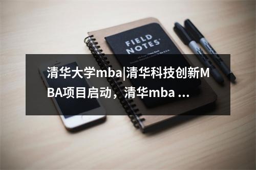 清华大学mba|清华科技创新MBA项目启动,清华mba emba