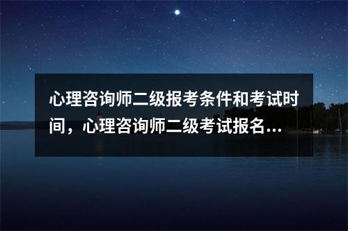 心理咨询师二级报考条件和考试时间，心理咨询师二级考试报名条件