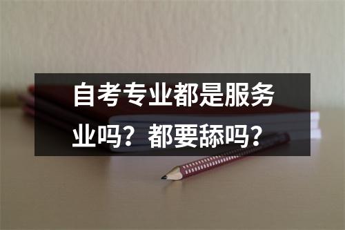 自考专业都是服务业吗？都要舔吗？