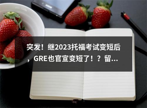 突发!继2023托福考试变短后,GRE也官宣变短了!?留学生:机会来了?