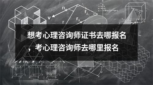 想考心理咨询师证书去哪报名，考心理咨询师去哪里报名
