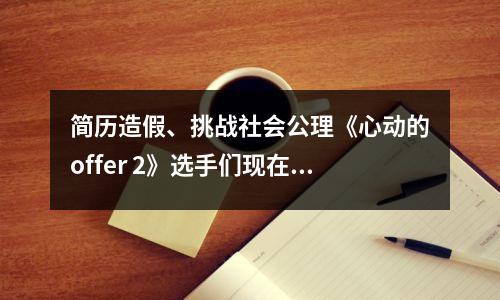 简历造假、挑战社会公理《心动的offer 2》选手们现在怎么样了?