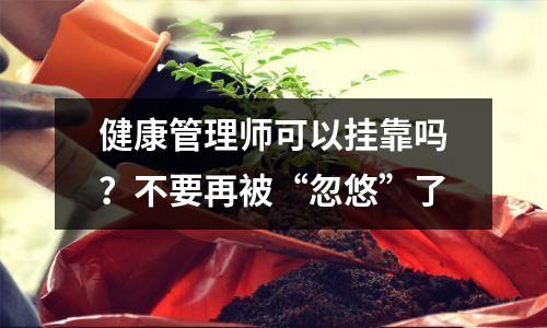 健康管理师可以挂靠吗？不要再被“忽悠”了
