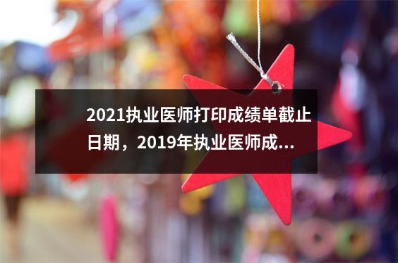2021执业医师打印成绩单截止日期,2019年执业医师成绩单规定打印时间