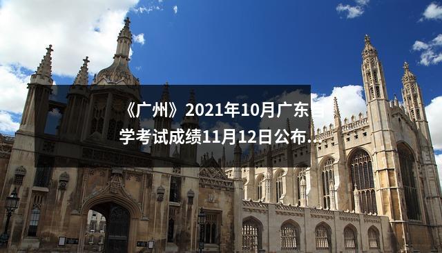 《广州》2021年10月广东自学考试成绩11月12日公布——，广东2021年10月自学考试时间