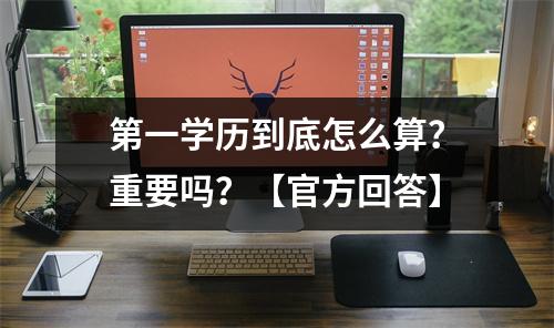 第一学历到底怎么算？重要吗？【官方回答】