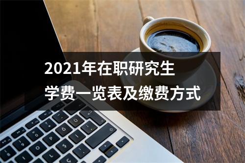 2021年在职研究生学费一览表及缴费方式