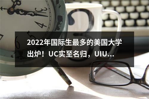 2022年国际生最多的美国大学出炉！UC实至名归，UIUC和USC排不进前20？