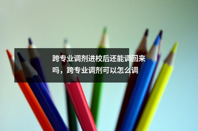 跨专业调剂进校后还能调回来吗,跨专业调剂可以怎么调