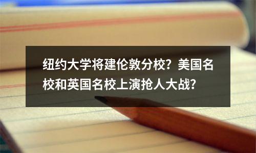 纽约大学将建伦敦分校?美国名校和英国名校上演抢人大战?