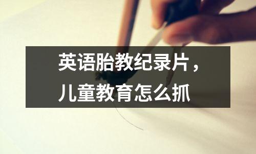 英语胎教纪录片，儿童教育怎么抓