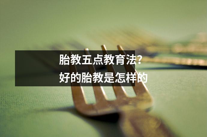 胎教五点教育法？好的胎教是怎样的