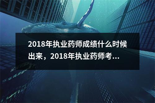 2018年执业药师成绩什么时候出来，2018年执业药师考试成绩保留几年