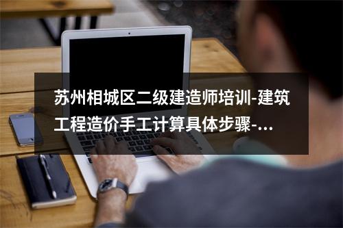 苏州相城区二级建造师培训-建筑工程造价手工计算具体步骤-，苏州二级建造师工资多少