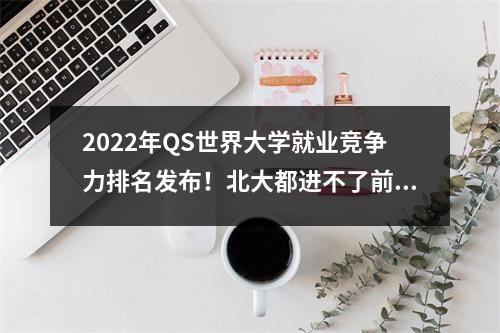 2022年QS世界大学就业竞争力排名发布！北大都进不了前20？
