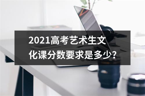 2021高考艺术生文化课分数要求是多少?