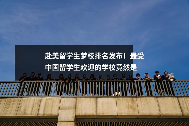 赴美留学生梦校排名发布！最受中国留学生欢迎的学校竟然是