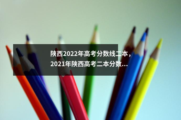 陕西2022年高考分数线二本,2021年陕西高考二本分数线