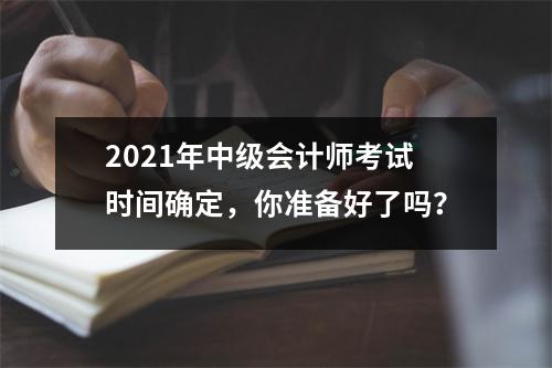 2021年中级会计师考试时间确定，你准备好了吗？