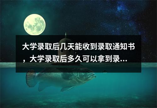 大学录取后几天能收到录取通知书，大学录取后多久可以拿到录取通知书