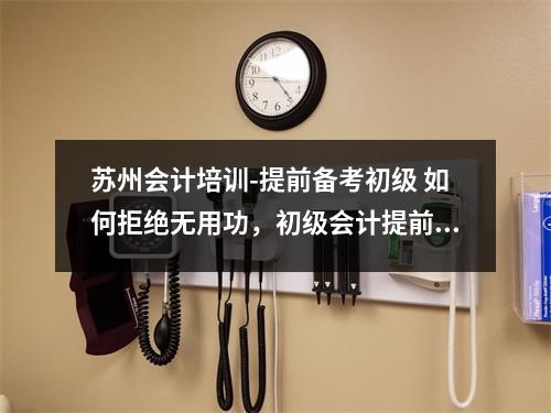 苏州会计培训-提前备考初级 如何拒绝无用功,初级会计提前一年备考