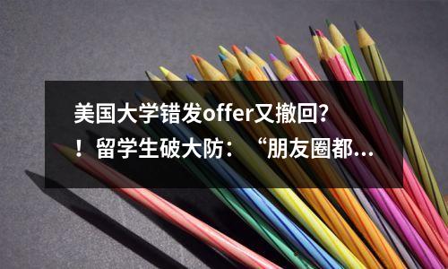 美国大学错发offer又撤回？！留学生破大防：“朋友圈都发了，你告诉我搞错了”