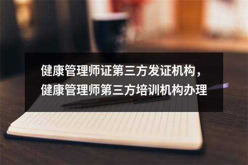 健康管理师证第三方发证机构，健康管理师第三方培训机构办理
