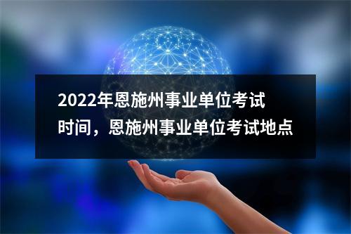 2022年恩施州事业单位考试时间,恩施州事业单位考试地点