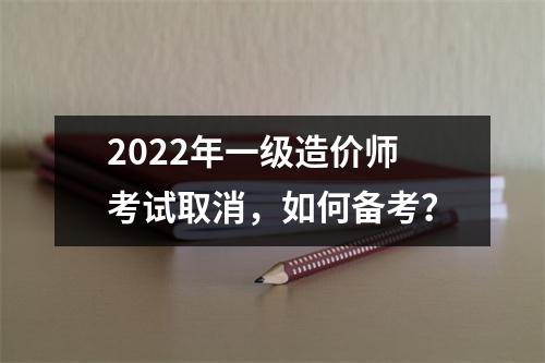 2022年一级造价师考试取消,如何备考?