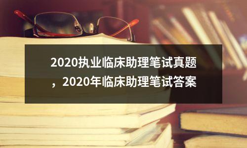 2020执业临床助理笔试真题,2020年临床助理笔试答案