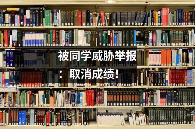 被同学威胁举报:取消成绩!
