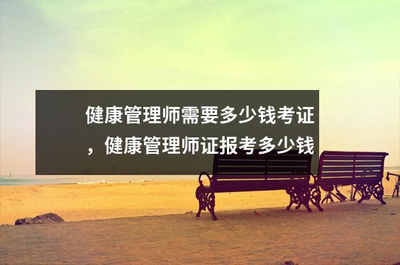 健康管理师需要多少钱考证，健康管理师证报考多少钱