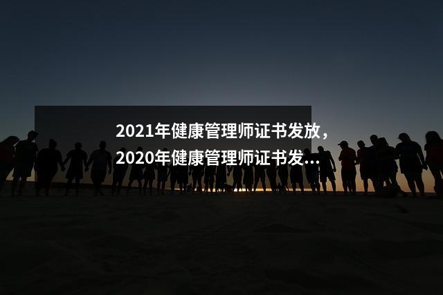 2021年健康管理师证书发放，2020年健康管理师证书发放