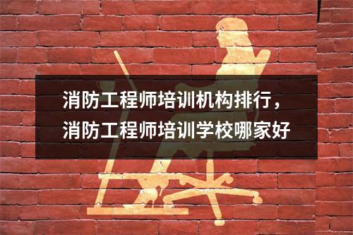 消防工程师培训机构排行，消防工程师培训学校哪家好