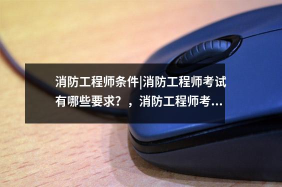 消防工程师条件|消防工程师考试有哪些要求?,消防工程师考试需要什么条件
