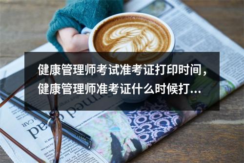 健康管理师考试准考证打印时间，健康管理师准考证什么时候打印