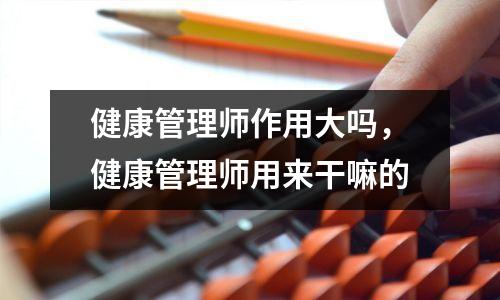 健康管理师作用大吗，健康管理师用来干嘛的