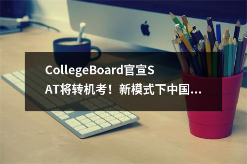 CollegeBoard官宣SAT将转机考！新模式下中国考生优势归零？