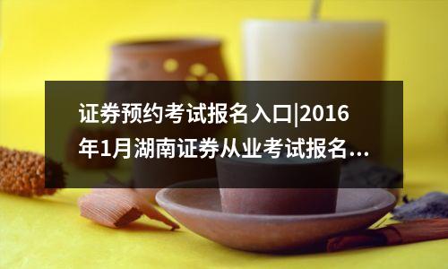 证券预约考试报名入口|2016年1月湖南证券从业考试报名入口【预约考试】