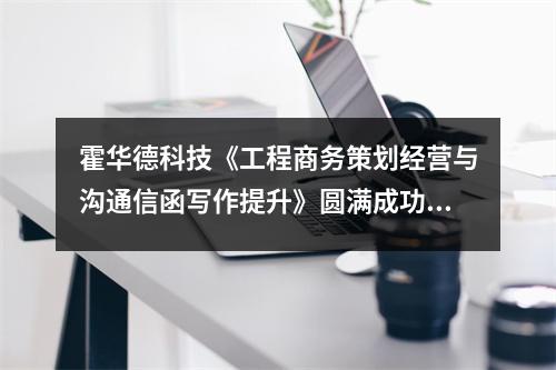 霍华德科技《工程商务策划经营与沟通信函写作提升》圆满成功——