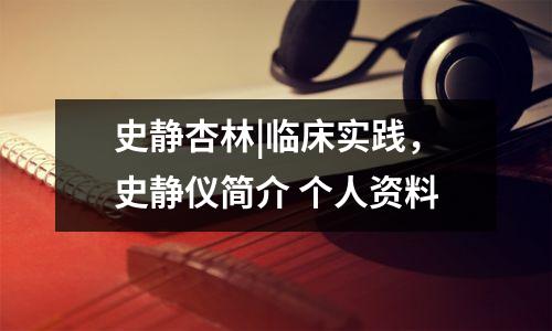 史静杏林|临床实践,史静仪简介 个人资料