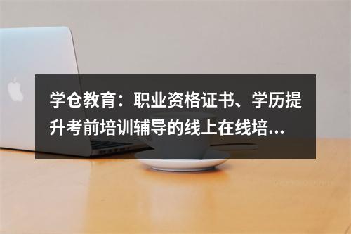 学仓教育：职业资格证书、学历提升考前培训辅导的线上在线培训机构-