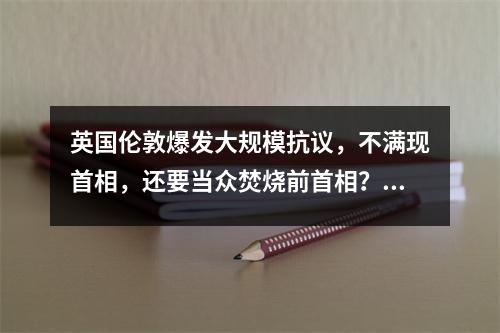 英国伦敦爆发大规模抗议，不满现首相，还要当众焚烧前首相？！