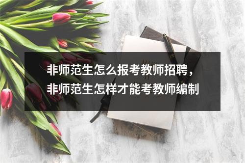 非师范生怎么报考教师招聘,非师范生怎样才能考教师编制
