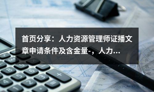 首页分享：人力资源管理师证播文章申请条件及含金量-，人力资源管理师含金量如何